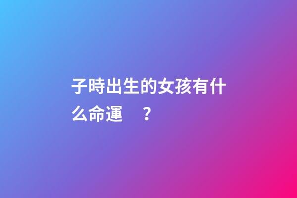 子時出生的女孩有什么命運？